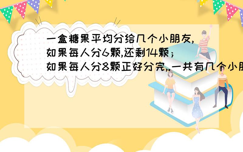 一盒糖果平均分给几个小朋友,如果每人分6颗,还剩14颗；如果每人分8颗正好分完,.一共有几个小朋友?