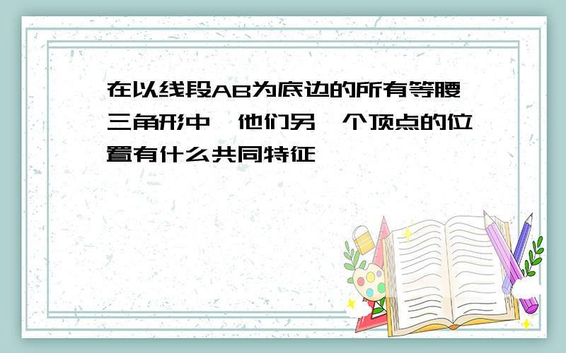 在以线段AB为底边的所有等腰三角形中,他们另一个顶点的位置有什么共同特征