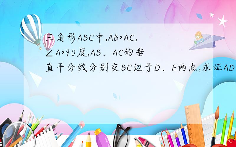 三角形ABC中,AB>AC,∠A>90度,AB、AC的垂直平分线分别交BC边于D、E两点,求证AD>AE