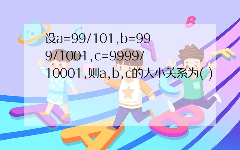 设a=99/101,b=999/1001,c=9999/10001,则a,b,c的大小关系为( )