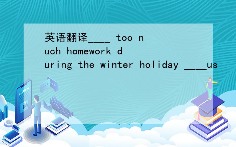 英语翻译____ too nuch homework during the winter holiday ____us