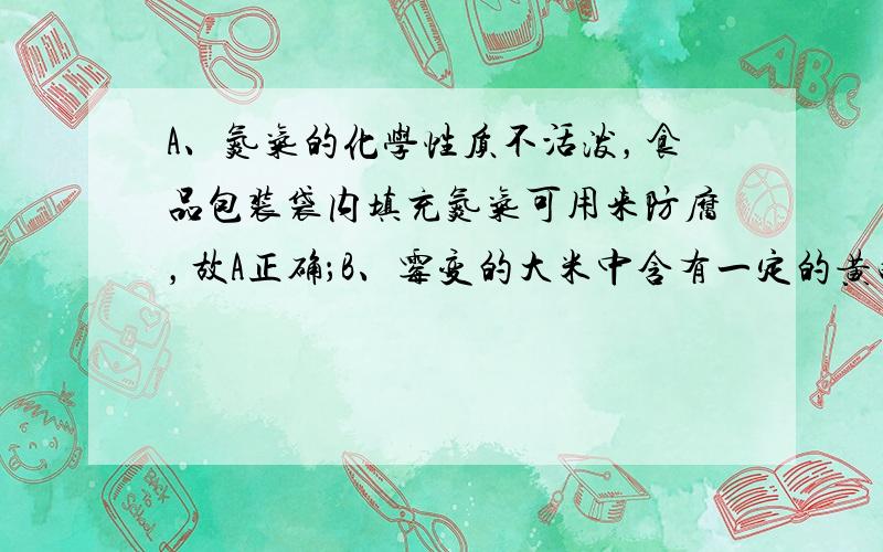 A、氮气的化学性质不活泼，食品包装袋内填充氮气可用来防腐，故A正确；B、霉变的大米中含有一定的黄曲霉素，有致癌