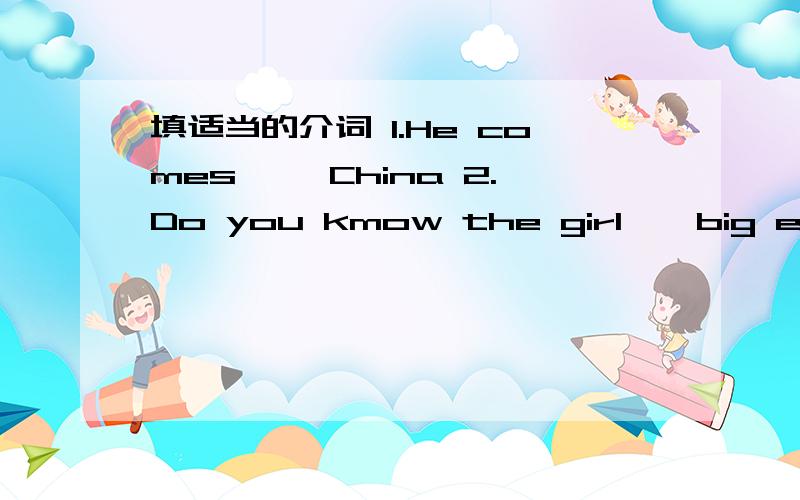 填适当的介词 1.He comes ——China 2.Do you kmow the girl——big eyes