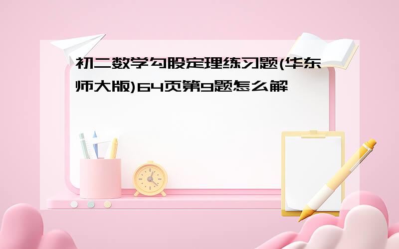 初二数学勾股定理练习题(华东师大版)64页第9题怎么解