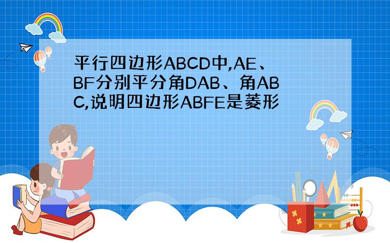 平行四边形ABCD中,AE、BF分别平分角DAB、角ABC,说明四边形ABFE是菱形