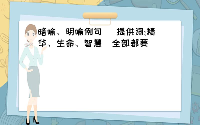 暗喻、明喻例句 （提供词:精华、生命、智慧）全部都要