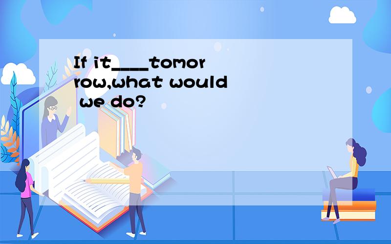 If it____tomorrow,what would we do?