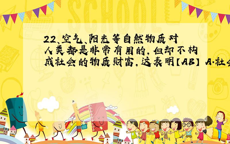 22、空气、阳光等自然物质对人类都是非常有用的,但却不构成社会的物质财富,这表明【AB】 A.社会物质财富