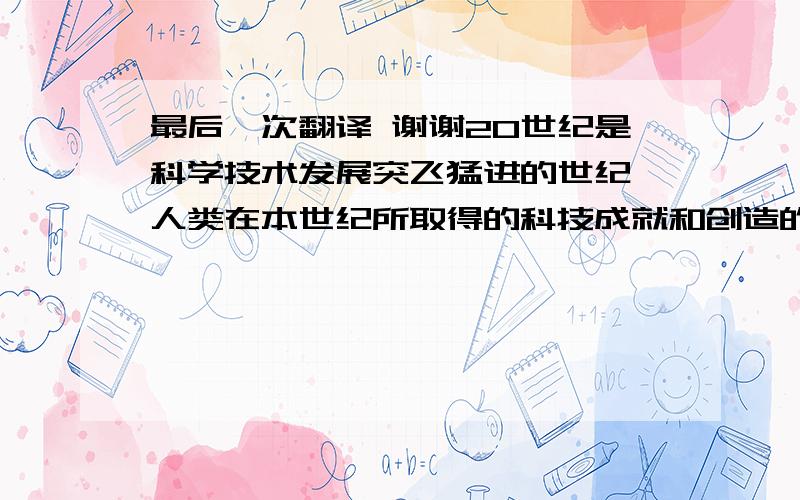 最后一次翻译 谢谢20世纪是科学技术发展突飞猛进的世纪,人类在本世纪所取得的科技成就和创造的物质财富超过了以往任何一个时