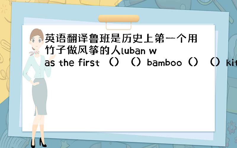 英语翻译鲁班是历史上第一个用竹子做风筝的人luban was the first （）（）bamboo（）（）kites