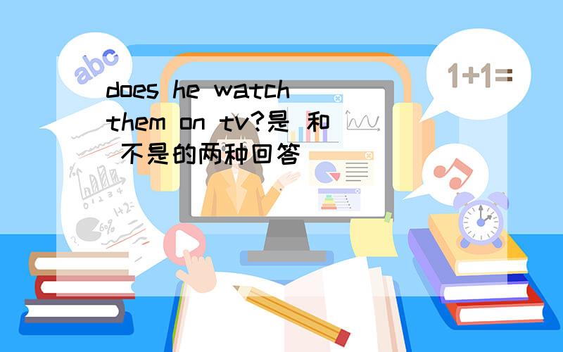 does he watch them on tv?是 和 不是的两种回答