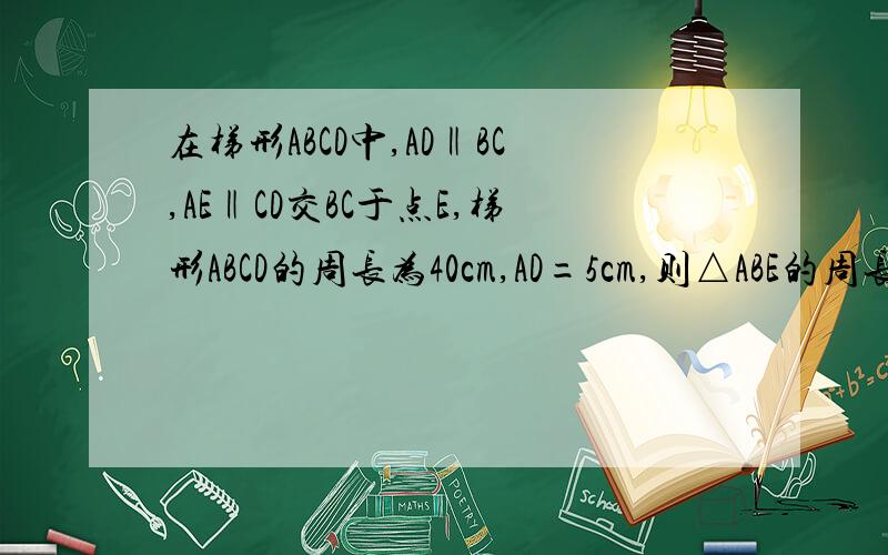 在梯形ABCD中,AD‖BC,AE‖CD交BC于点E,梯形ABCD的周长为40cm,AD=5cm,则△ABE的周长为