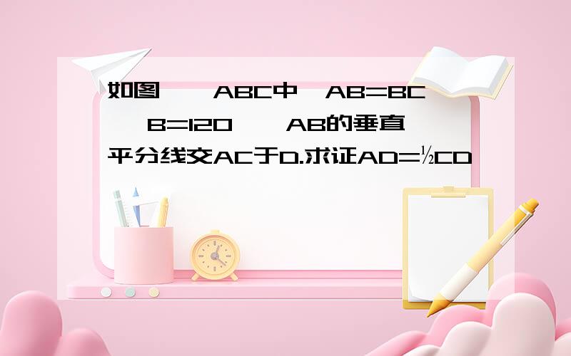 如图,△ABC中,AB=BC ∠B=120°,AB的垂直平分线交AC于D.求证AD=½CD