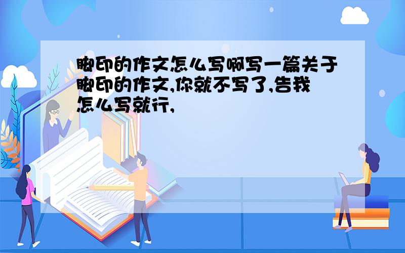 脚印的作文怎么写啊写一篇关于脚印的作文,你就不写了,告我怎么写就行,