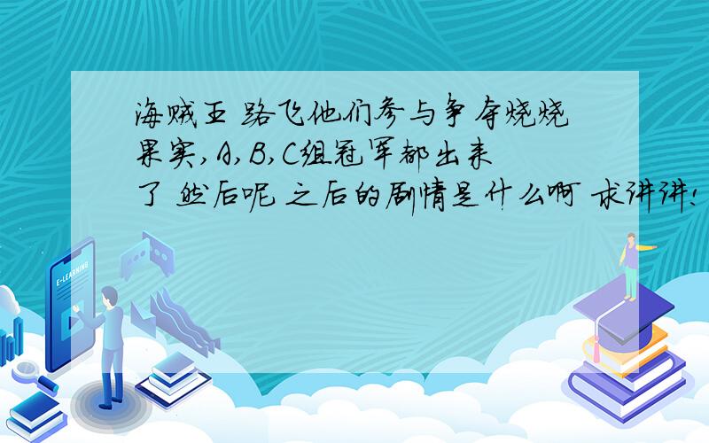 海贼王 路飞他们参与争夺烧烧果实,A,B,C组冠军都出来了 然后呢 之后的剧情是什么啊 求讲讲!