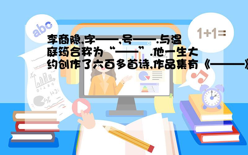 李商隐,字——,号——.与温庭筠合称为“——”.他一生大约创作了六百多首诗,作品集有《———》