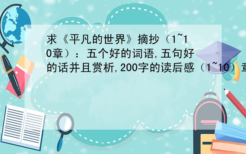 求《平凡的世界》摘抄（1~10章）：五个好的词语,五句好的话并且赏析,200字的读后感（1~10）章,