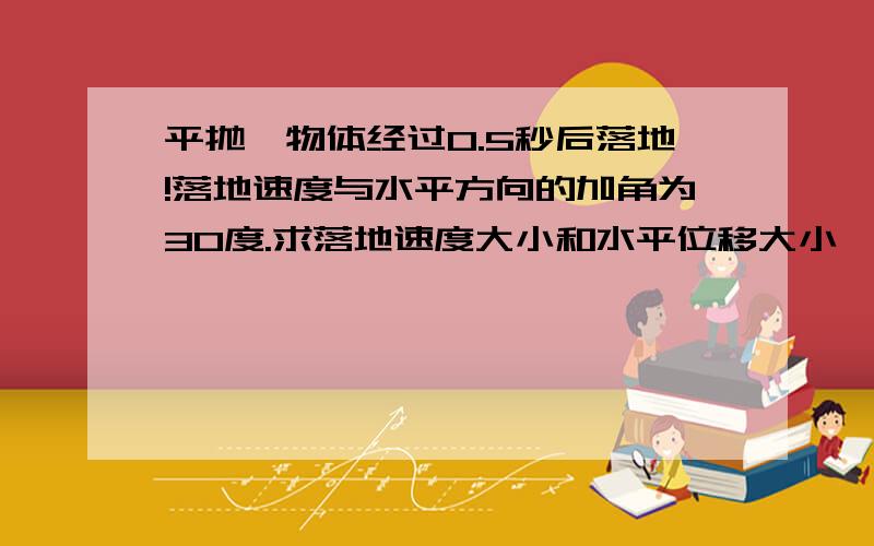 平抛一物体经过0.5秒后落地!落地速度与水平方向的加角为30度.求落地速度大小和水平位移大小