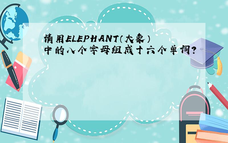 请用ELEPHANT（大象）中的八个字母组成十六个单词?