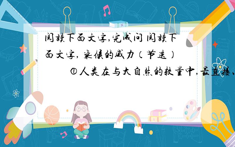 阅读下面文字,完成问 阅读下面文字, 气候的威力（节选） 　　①人类在与大自然的较量中,最直接、最经常的对手则是变幻莫测