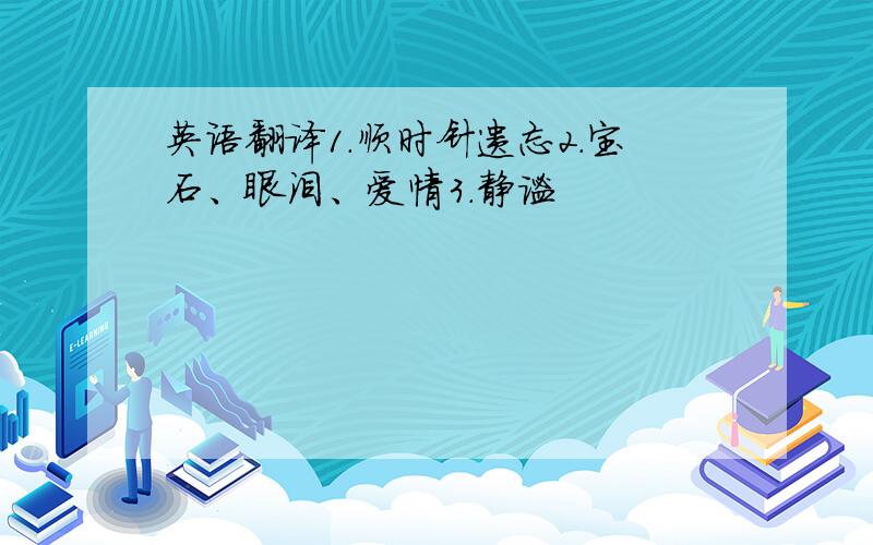 英语翻译1.顺时针遗忘2.宝石、眼泪、爱情3.静谧