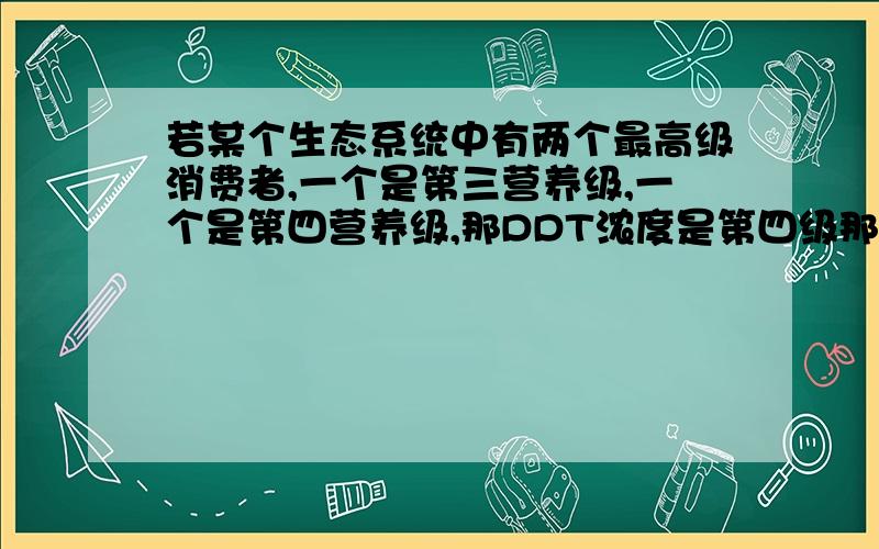 若某个生态系统中有两个最高级消费者,一个是第三营养级,一个是第四营养级,那DDT浓度是第四级那个?