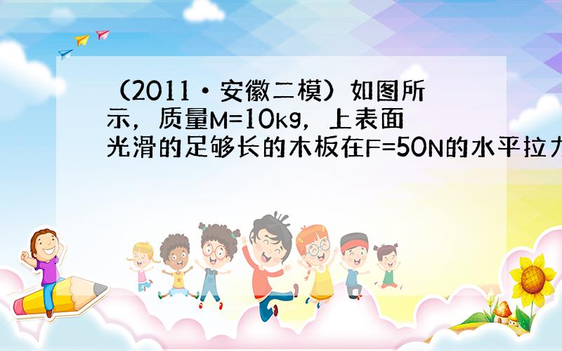 （2011•安徽二模）如图所示，质量M=10kg，上表面光滑的足够长的木板在F=50N的水平拉力作用下，以v0=5m/s