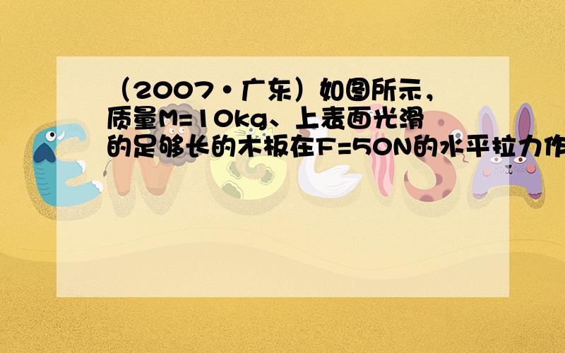 （2007•广东）如图所示，质量M=10kg、上表面光滑的足够长的木板在F=50N的水平拉力作用下，以初速度v0=5m/