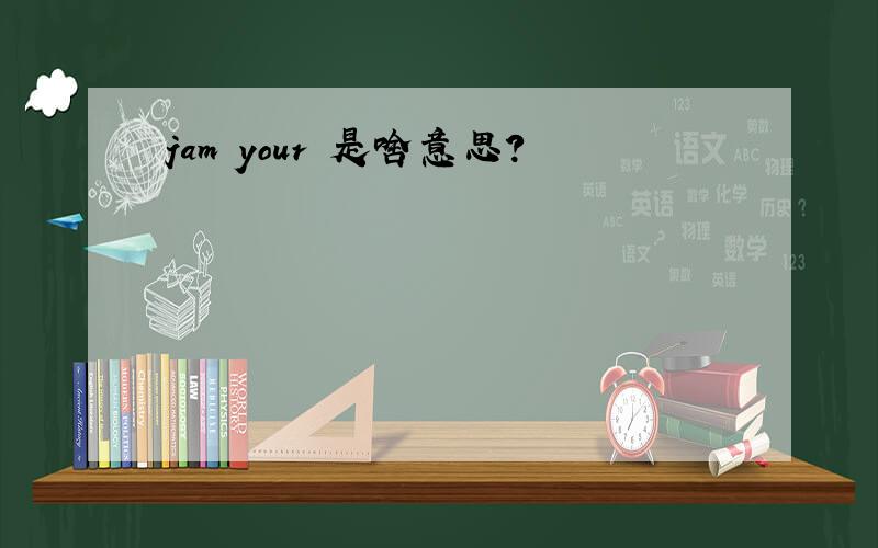 jam your 是啥意思?