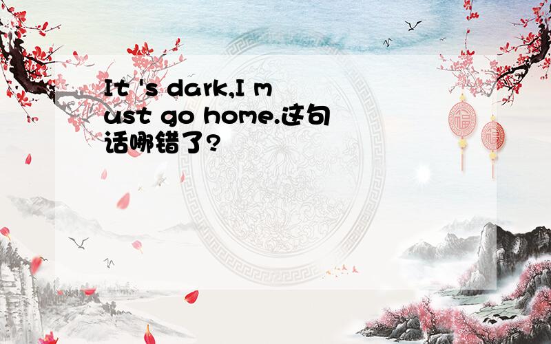 It 's dark,I must go home.这句话哪错了?