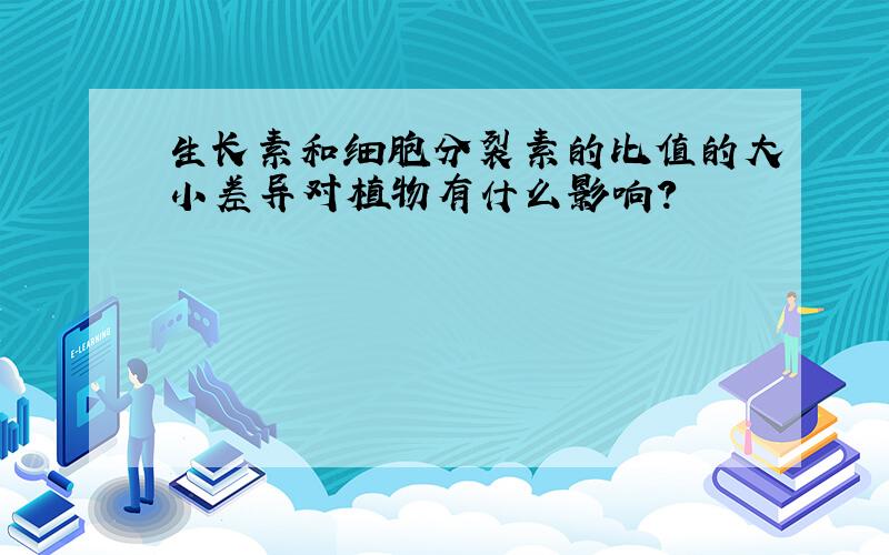 生长素和细胞分裂素的比值的大小差异对植物有什么影响?