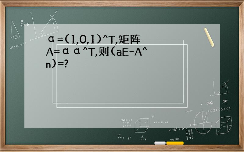 α=(1,0,1)^T,矩阵A=αα^T,则(aE-A^n)=?