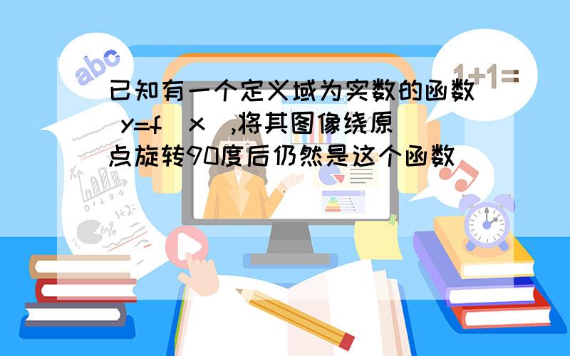 已知有一个定义域为实数的函数 y=f(x),将其图像绕原点旋转90度后仍然是这个函数