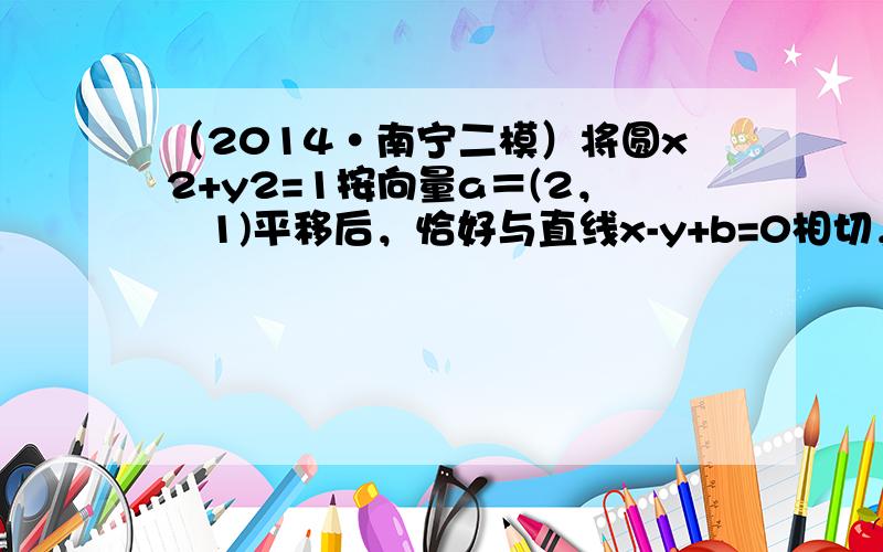 （2014•南宁二模）将圆x2+y2=1按向量a＝(2，−1)平移后，恰好与直线x-y+b=0相切，则实数b的值为（