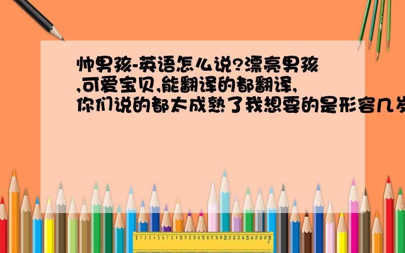 帅男孩-英语怎么说?漂亮男孩,可爱宝贝,能翻译的都翻译,你们说的都太成熟了我想要的是形容几岁的小男孩的