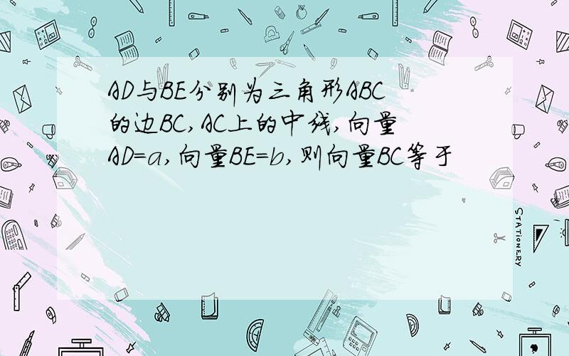 AD与BE分别为三角形ABC的边BC,AC上的中线,向量AD=a,向量BE=b,则向量BC等于