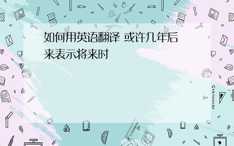 如何用英语翻译 或许几年后 来表示将来时