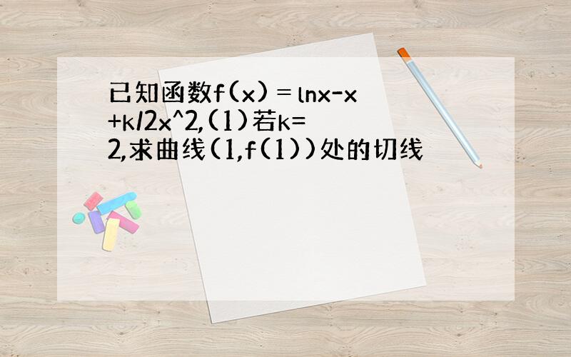 已知函数f(x)＝lnx-x+k/2x^2,(1)若k=2,求曲线(1,f(1))处的切线