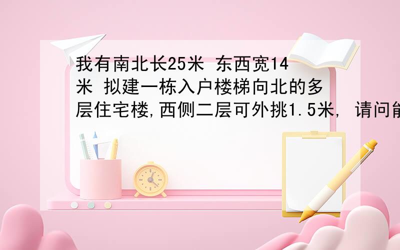 我有南北长25米 东西宽14米 拟建一栋入户楼梯向北的多层住宅楼,西侧二层可外挑1.5米, 请问能一梯三户吗?