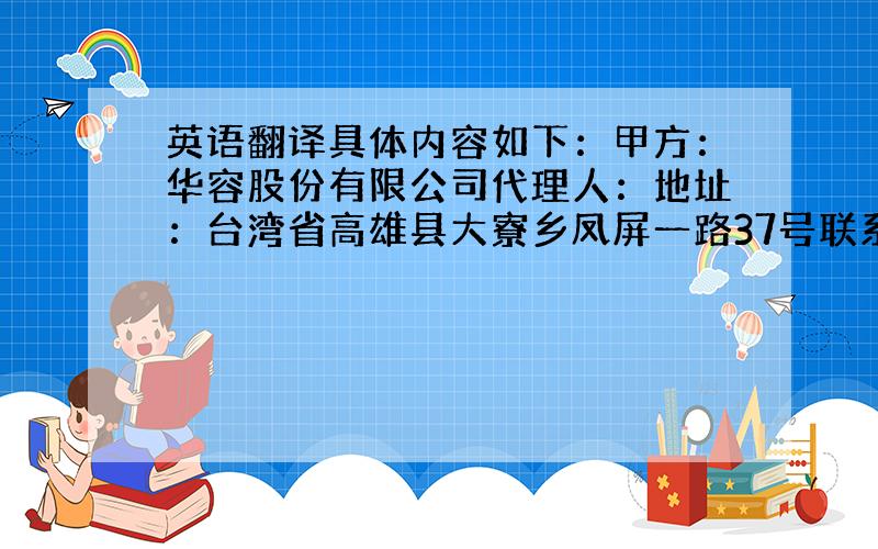 英语翻译具体内容如下：甲方：华容股份有限公司代理人：地址：台湾省高雄县大寮乡凤屏一路37号联系电话：乙方：代理人：地址：