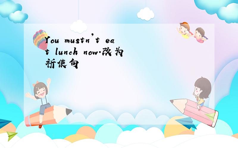 You mustn't eat lunch now.改为祈使句