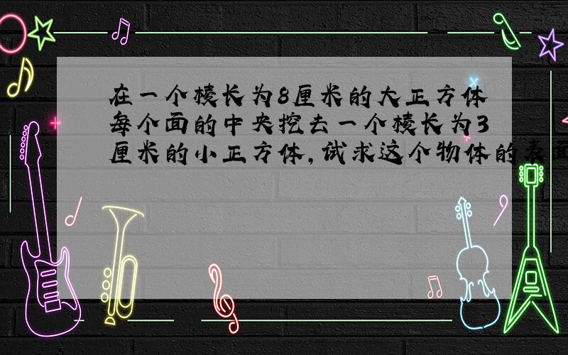 在一个棱长为8厘米的大正方体每个面的中央挖去一个棱长为3厘米的小正方体,试求这个物体的表面积.