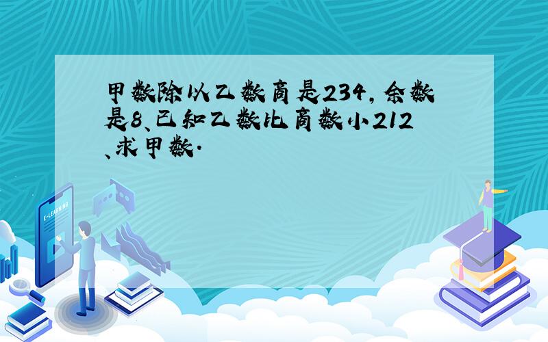 甲数除以乙数商是234,余数是8、已知乙数比商数小212、求甲数.