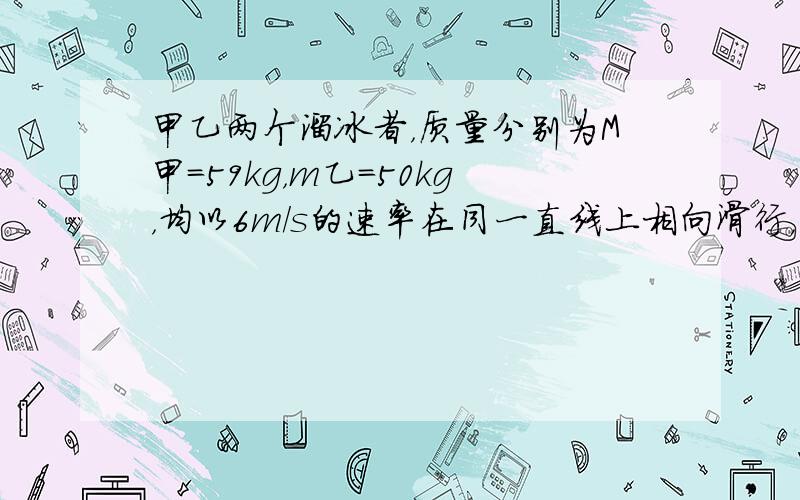 甲乙两个溜冰者，质量分别为M甲=59kg，m乙=50kg，均以6m/s的速率在同一直线上相向滑行，甲手持一个质量为1.0