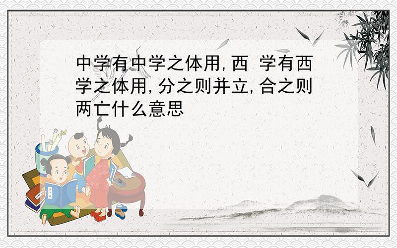 中学有中学之体用,西 学有西学之体用,分之则并立,合之则两亡什么意思