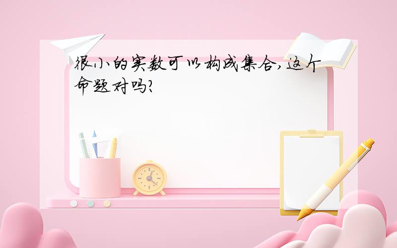 很小的实数可以构成集合,这个命题对吗?