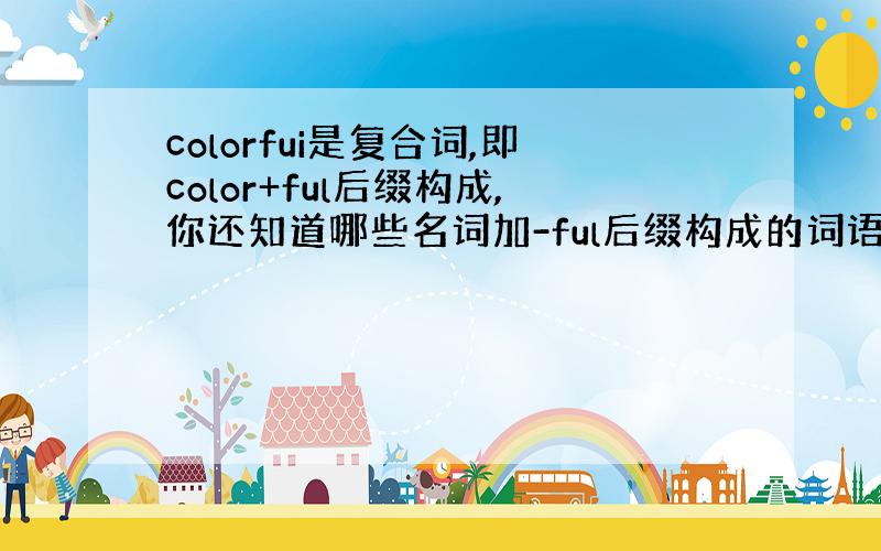 colorfui是复合词,即color+ful后缀构成,你还知道哪些名词加-ful后缀构成的词语?