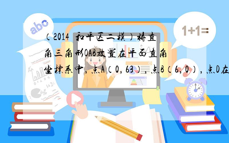 （2014•和平区二模）将直角三角形OAB放置在平面直角坐标系中，点A（0，63），点B（6，0），点D在边AO上，连接