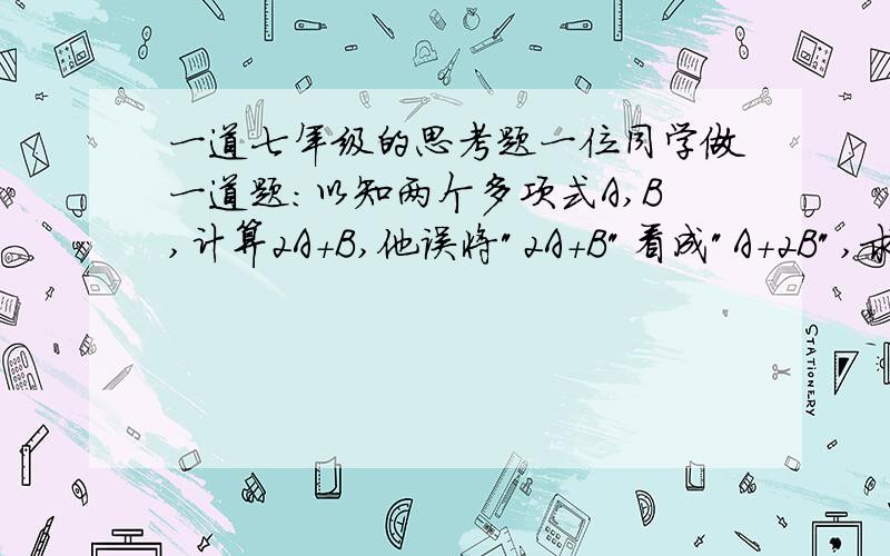 一道七年级的思考题一位同学做一道题:以知两个多项式A,B,计算2A+B,他误将