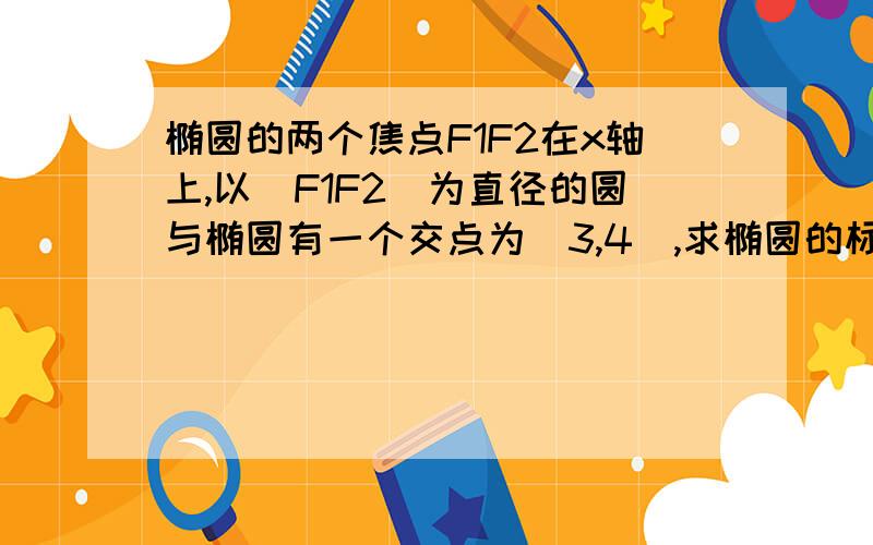 椭圆的两个焦点F1F2在x轴上,以|F1F2|为直径的圆与椭圆有一个交点为（3,4）,求椭圆的标准方程!